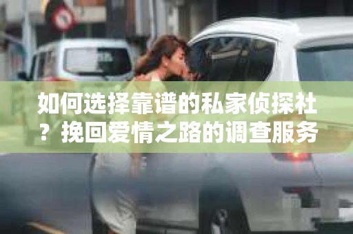 如何选择靠谱的私家侦探社？挽回爱情之路的调查服务指南