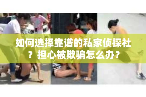 如何选择靠谱的私家侦探社？担心被欺骗怎么办？