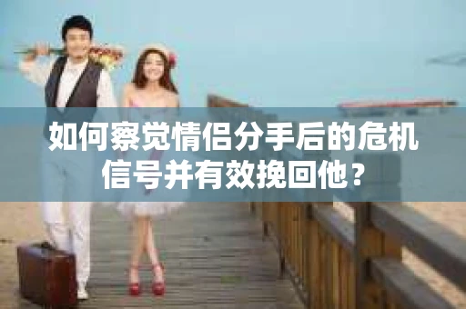 如何察觉情侣分手后的危机信号并有效挽回他？