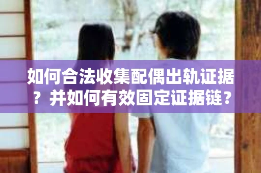 如何合法收集配偶出轨证据？并如何有效固定证据链？