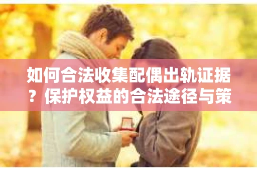 如何合法收集配偶出轨证据？保护权益的合法途径与策略