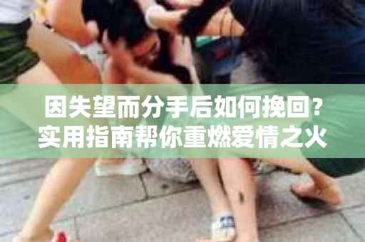 因失望而分手后如何挽回？实用指南帮你重燃爱情之火