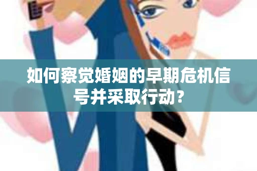 如何察觉婚姻的早期危机信号并采取行动？