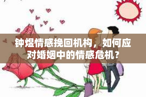 钟煜情感挽回机构，如何应对婚姻中的情感危机？