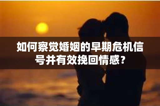 如何察觉婚姻的早期危机信号并有效挽回情感？