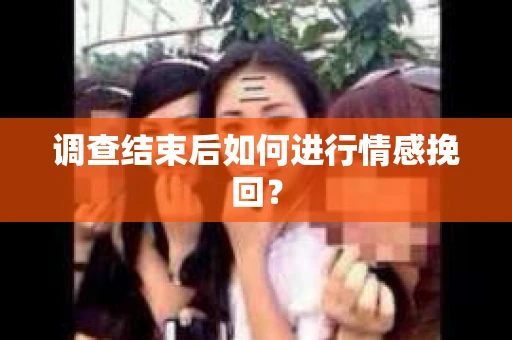 调查结束后如何进行情感挽回？