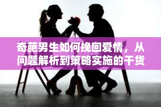 奇葩男生如何挽回爱情，从问题解析到策略实施的干货指南