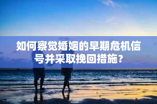 如何察觉婚姻的早期危机信号并采取挽回措施? 如何察觉婚姻的早期危机信号并采取挽回措施?