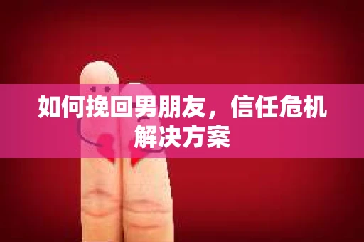 如何挽回男朋友，信任危机解决方案