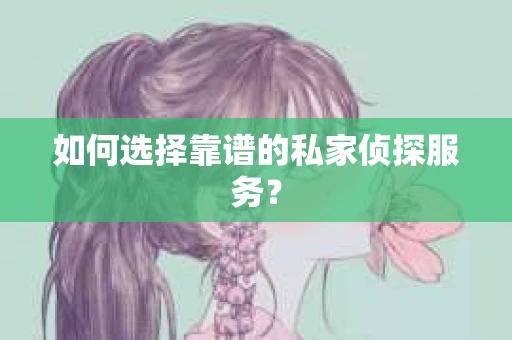 如何选择靠谱的私家侦探服务？