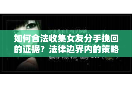 如何合法收集女友分手挽回的证据？法律边界内的策略与技巧