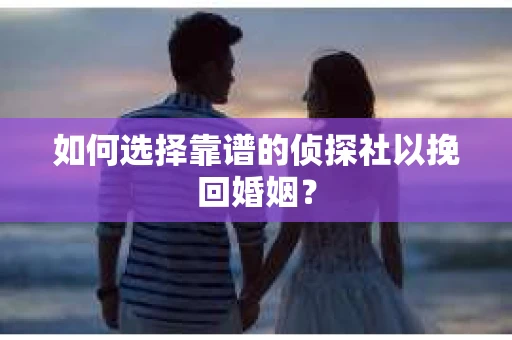 如何选择靠谱的侦探社以挽回婚姻？