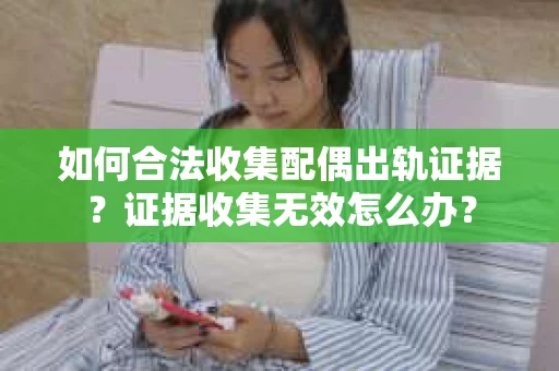 如何合法收集配偶出轨证据？证据收集无效怎么办？