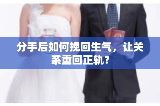 分手后如何挽回生气，让关系重回正轨？