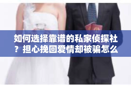 如何选择靠谱的私家侦探社？担心挽回爱情却被骗怎么办？