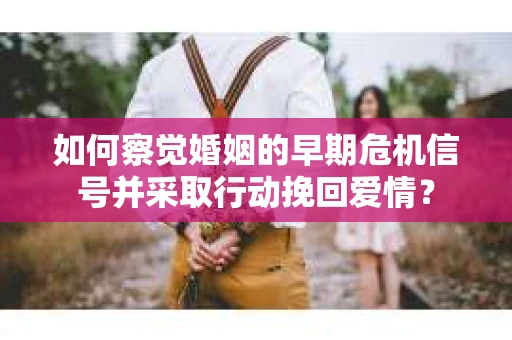 如何察觉婚姻的早期危机信号并采取行动挽回爱情? 如何察觉婚姻的早期危机信号并采取行动挽回爱情?