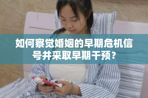 如何察觉婚姻的早期危机信号并采取早期干预? 如何察觉婚姻的早期危机信号并采取早期干预?