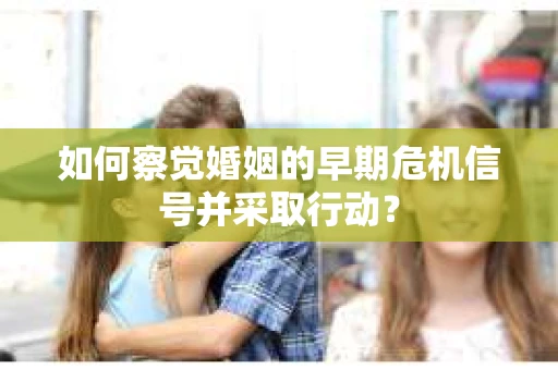如何察觉婚姻的早期危机信号并采取行动？