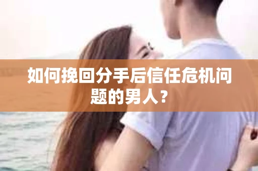 如何挽回分手后信任危机问题的男人? 如何挽回分手后信任危机问题的男人?
