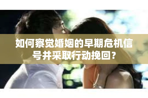 如何察觉婚姻的早期危机信号并采取行动挽回？
