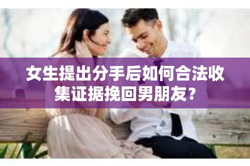 女生提出分手后如何合法收集证据挽回男朋友？