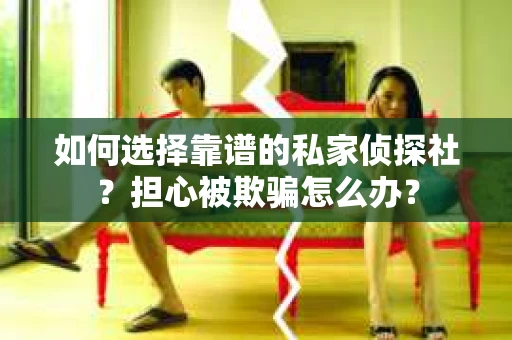 如何选择靠谱的私家侦探社？担心被欺骗怎么办？