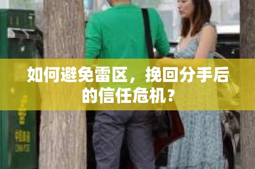 如何避免雷区，挽回分手后的信任危机？