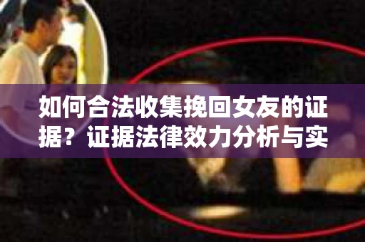 如何合法收集挽回女友的证据?证据法律效力分析与实践指南 如何合法收集挽回女友的证据?证据法律效力分析与实践指南
