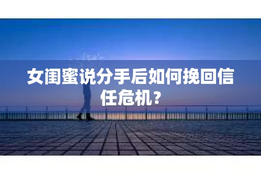 女闺蜜说分手后如何挽回信任危机？