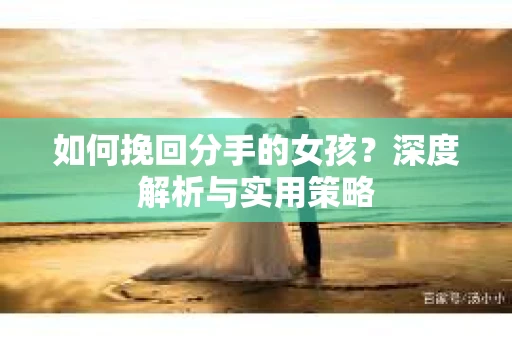 如何挽回分手的女孩?深度解析与实用策略 如何挽回分手的女孩?深度解析与实用策略