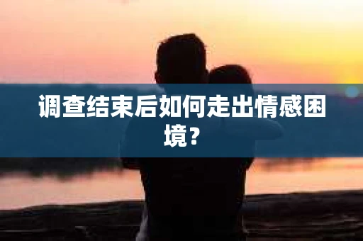 调查结束后如何走出情感困境？