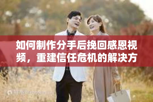 如何制作分手后挽回感恩视频，重建信任危机的解决方案