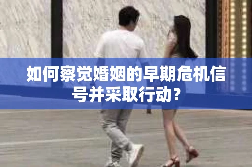 如何察觉婚姻的早期危机信号并采取行动？