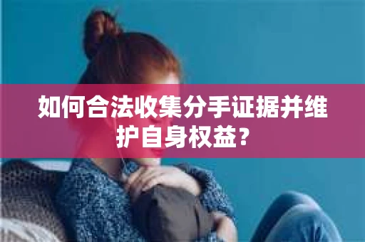 如何合法收集分手证据并维护自身权益？