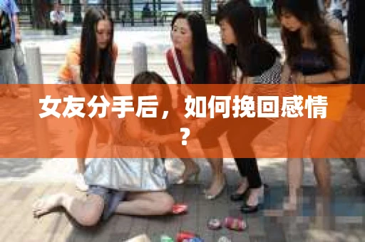 女友分手后,如何挽回感情? 女友分手后,如何挽回感情?