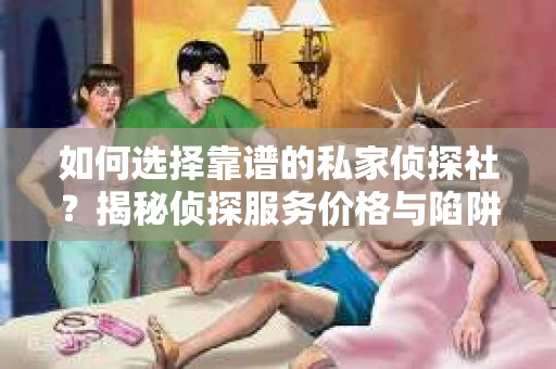 如何选择靠谱的私家侦探社？揭秘侦探服务价格与陷阱