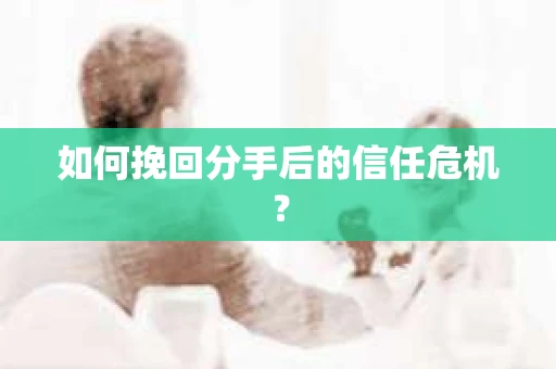 如何挽回分手后的信任危机? 如何挽回分手后的信任危机?
