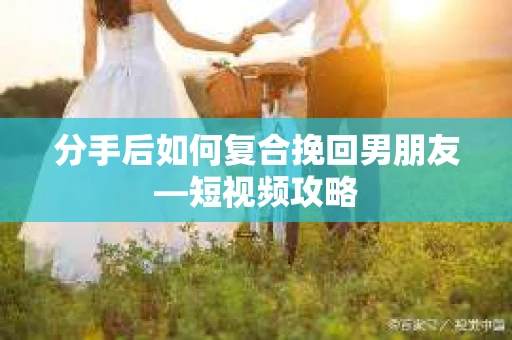 分手后如何复合挽回男朋友—短视频攻略