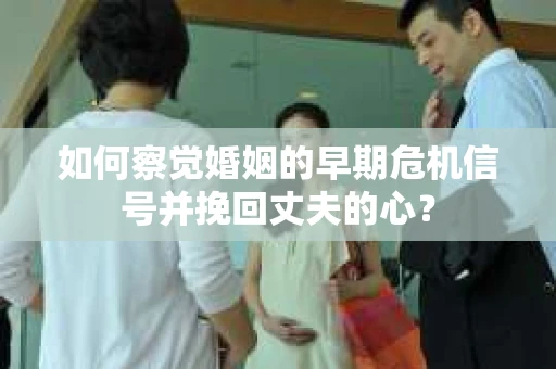 如何察觉婚姻的早期危机信号并挽回丈夫的心？
