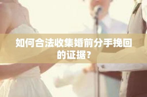 如何合法收集婚前分手挽回的证据？