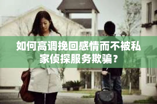 如何高调挽回感情而不被私家侦探服务欺骗？