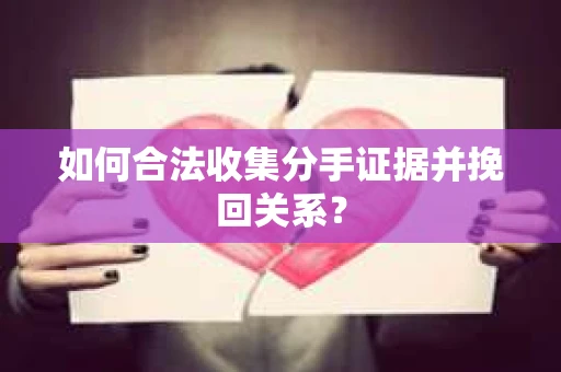 如何合法收集分手证据并挽回关系？