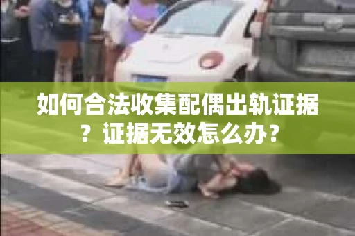 如何合法收集配偶出轨证据？证据无效怎么办？