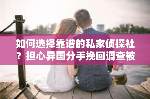 如何选择靠谱的私家侦探社？担心异国分手挽回调查被欺骗怎么办？
