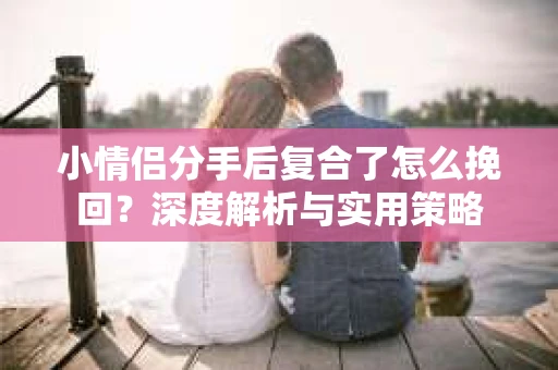 小情侣分手后复合了怎么挽回?深度解析与实用策略 小情侣分手后复合了怎么挽回?深度解析与实用策略