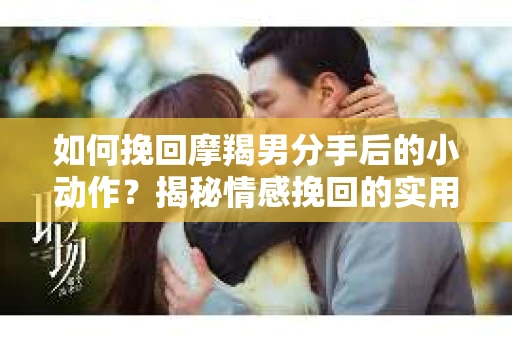 如何挽回摩羯男分手后的小动作？揭秘情感挽回的实用策略