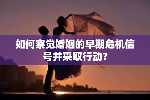 如何察觉婚姻的早期危机信号并采取行动？