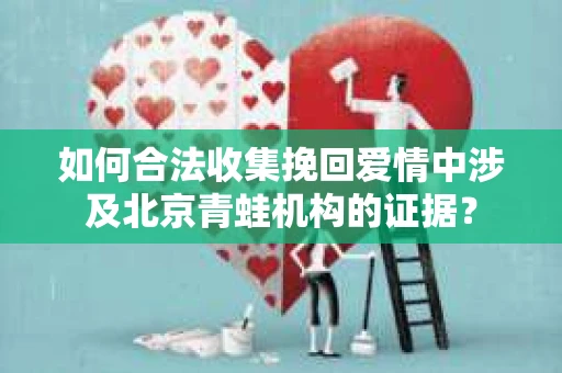 如何合法收集挽回爱情中涉及北京青蛙机构的证据？