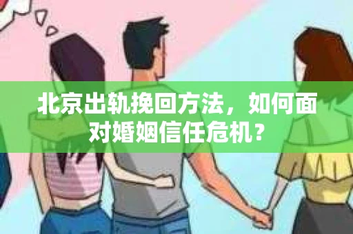 北京出轨挽回方法，如何面对婚姻信任危机？