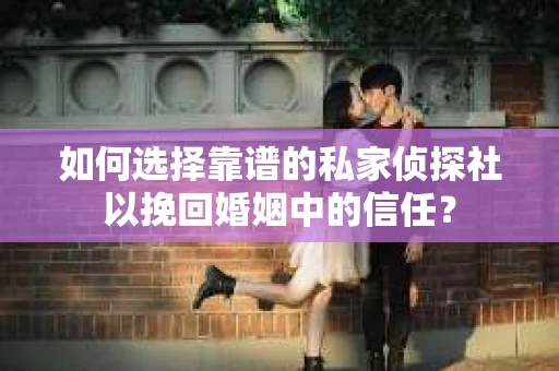 如何选择靠谱的私家侦探社以挽回婚姻中的信任? 如何选择靠谱的私家侦探社以挽回婚姻中的信任?